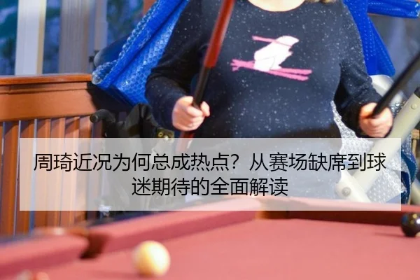周琦近况为何总成热点？从赛场缺席到球迷期待的全面解读